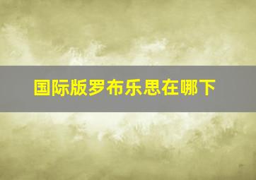 国际版罗布乐思在哪下