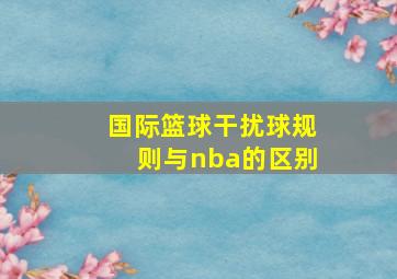 国际篮球干扰球规则与nba的区别