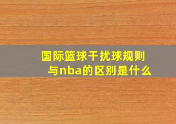 国际篮球干扰球规则与nba的区别是什么