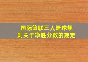 国际篮联三人篮球规则关于净胜分数的规定