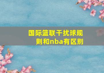 国际篮联干扰球规则和nba有区别