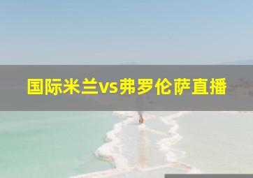 国际米兰vs弗罗伦萨直播