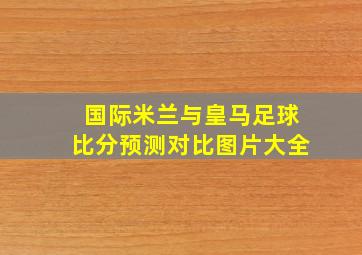 国际米兰与皇马足球比分预测对比图片大全