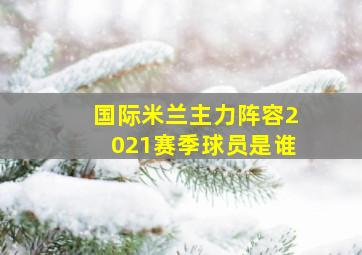 国际米兰主力阵容2021赛季球员是谁