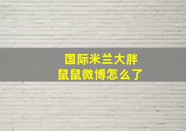 国际米兰大胖鼠鼠微博怎么了