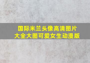 国际米兰头像高清图片大全大图可爱女生动漫版