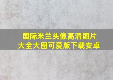 国际米兰头像高清图片大全大图可爱版下载安卓