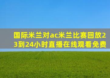 国际米兰对ac米兰比赛回放23到24小时直播在线观看免费