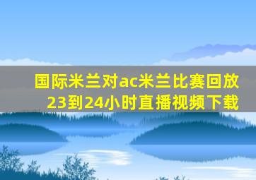 国际米兰对ac米兰比赛回放23到24小时直播视频下载