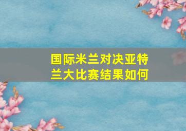 国际米兰对决亚特兰大比赛结果如何