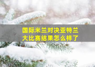 国际米兰对决亚特兰大比赛结果怎么样了