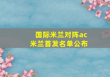 国际米兰对阵ac米兰首发名单公布