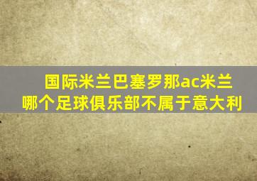 国际米兰巴塞罗那ac米兰哪个足球俱乐部不属于意大利