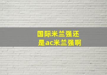 国际米兰强还是ac米兰强啊