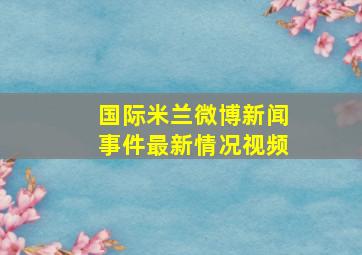 国际米兰微博新闻事件最新情况视频