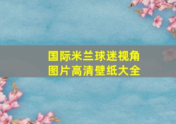 国际米兰球迷视角图片高清壁纸大全