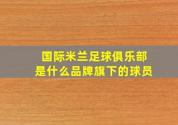 国际米兰足球俱乐部是什么品牌旗下的球员