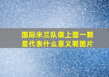 国际米兰队徽上面一颗星代表什么意义呢图片