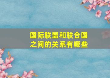 国际联盟和联合国之间的关系有哪些