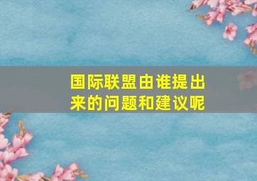 国际联盟由谁提出来的问题和建议呢