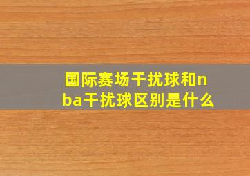 国际赛场干扰球和nba干扰球区别是什么