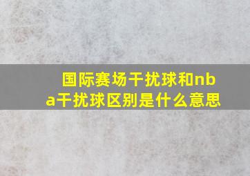 国际赛场干扰球和nba干扰球区别是什么意思