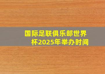 国际足联俱乐部世界杯2025年举办时间