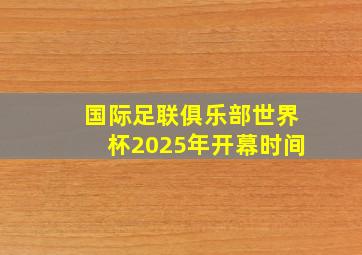 国际足联俱乐部世界杯2025年开幕时间