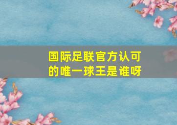 国际足联官方认可的唯一球王是谁呀