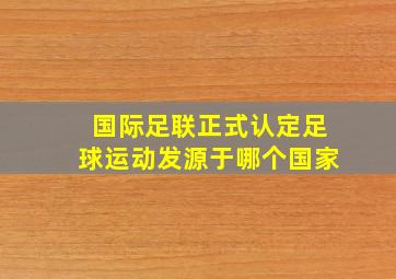 国际足联正式认定足球运动发源于哪个国家