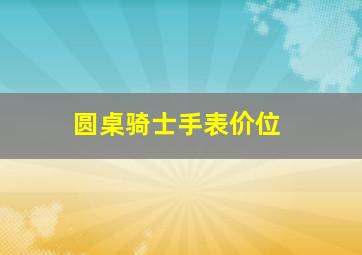 圆桌骑士手表价位