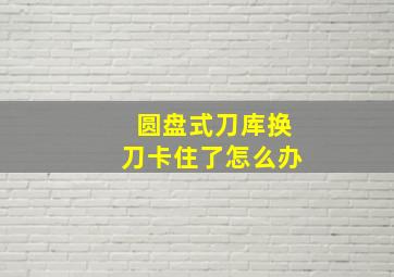 圆盘式刀库换刀卡住了怎么办