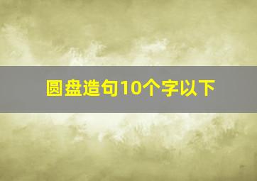 圆盘造句10个字以下