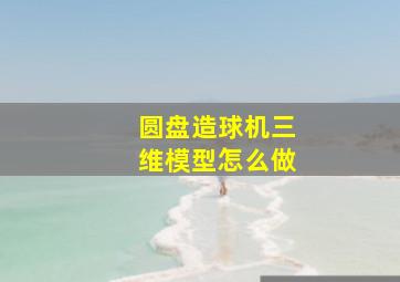 圆盘造球机三维模型怎么做