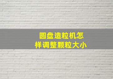 圆盘造粒机怎样调整颗粒大小