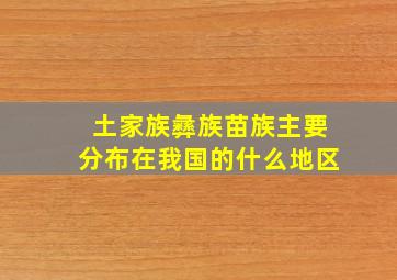 土家族彝族苗族主要分布在我国的什么地区