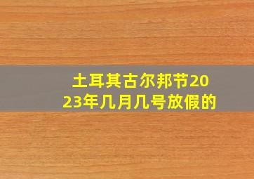 土耳其古尔邦节2023年几月几号放假的