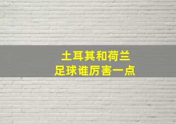 土耳其和荷兰足球谁厉害一点