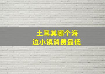 土耳其哪个海边小镇消费最低