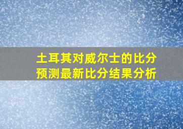 土耳其对威尔士的比分预测最新比分结果分析