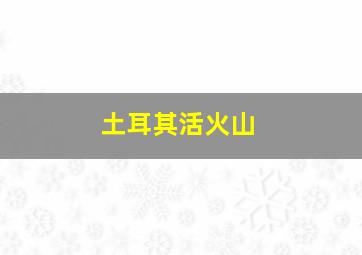 土耳其活火山