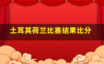 土耳其荷兰比赛结果比分