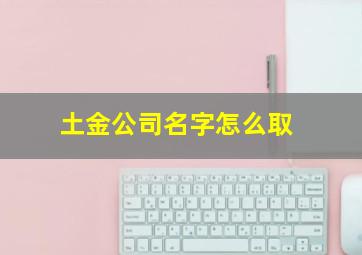 土金公司名字怎么取