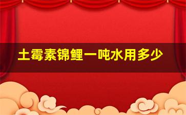 土霉素锦鲤一吨水用多少