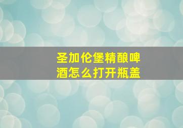 圣加伦堡精酿啤酒怎么打开瓶盖