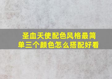 圣血天使配色风格最简单三个颜色怎么搭配好看