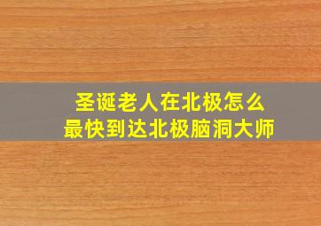 圣诞老人在北极怎么最快到达北极脑洞大师