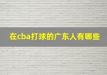 在cba打球的广东人有哪些