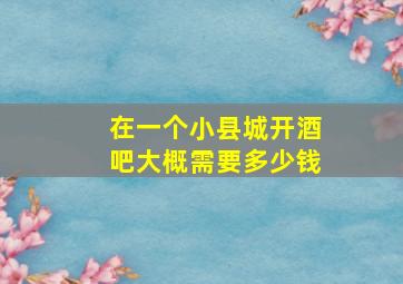 在一个小县城开酒吧大概需要多少钱