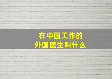 在中国工作的外国医生叫什么